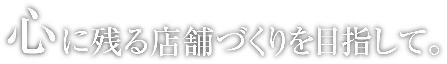 心に残る店舗づくりを目指して。