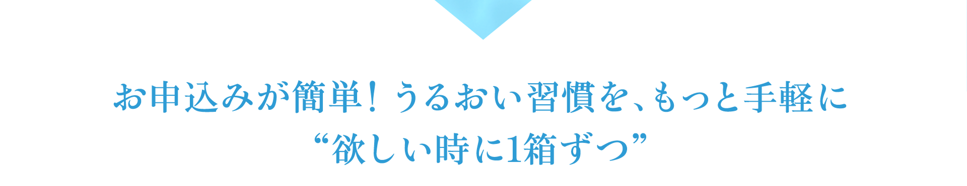 お申し込みが簡単！うるおい習慣を、もっと手軽に“欲しい時に１箱ずつ