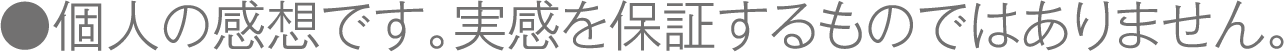 ●個人の感想です。実感を保証するものではありません。